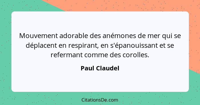 Mouvement adorable des anémones de mer qui se déplacent en respirant, en s'épanouissant et se refermant comme des corolles.... - Paul Claudel