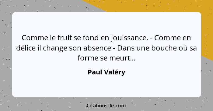 Comme le fruit se fond en jouissance, - Comme en délice il change son absence - Dans une bouche où sa forme se meurt...... - Paul Valéry