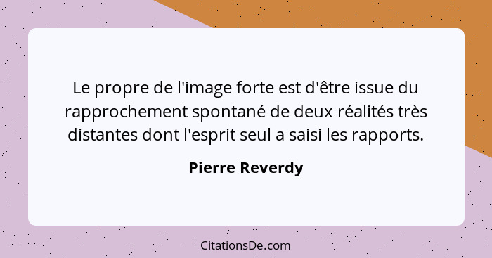 Le propre de l'image forte est d'être issue du rapprochement spontané de deux réalités très distantes dont l'esprit seul a saisi les... - Pierre Reverdy