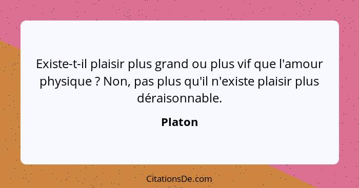 Existe-t-il plaisir plus grand ou plus vif que l'amour physique ? Non, pas plus qu'il n'existe plaisir plus déraisonnable.... - Platon