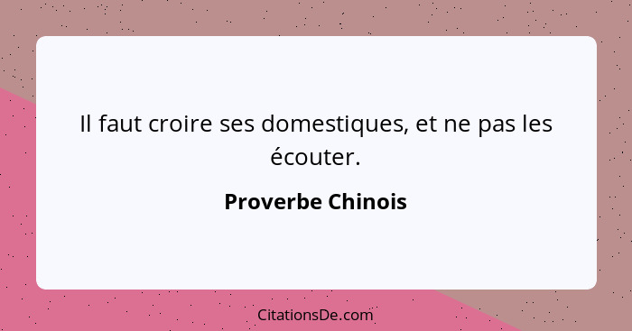 Il faut croire ses domestiques, et ne pas les écouter.... - Proverbe Chinois