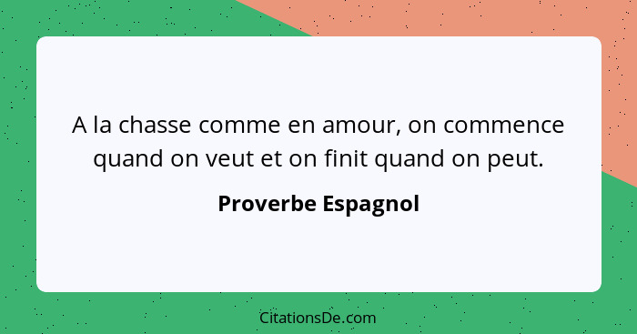 A la chasse comme en amour, on commence quand on veut et on finit quand on peut.... - Proverbe Espagnol