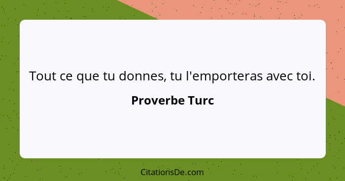 Tout ce que tu donnes, tu l'emporteras avec toi.... - Proverbe Turc