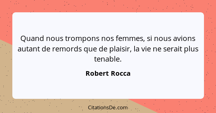 Quand nous trompons nos femmes, si nous avions autant de remords que de plaisir, la vie ne serait plus tenable.... - Robert Rocca