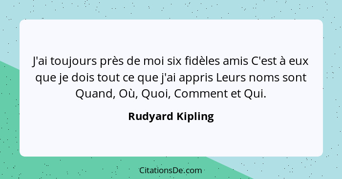 J'ai toujours près de moi six fidèles amis C'est à eux que je dois tout ce que j'ai appris Leurs noms sont Quand, Où, Quoi, Comment... - Rudyard Kipling