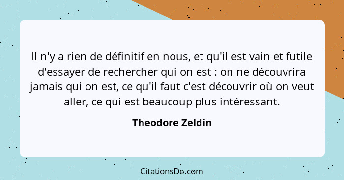 Il n'y a rien de définitif en nous, et qu'il est vain et futile d'essayer de rechercher qui on est : on ne découvrira jamais qu... - Theodore Zeldin