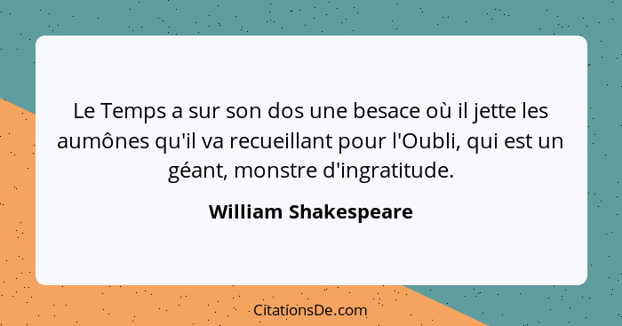 Le Temps a sur son dos une besace où il jette les aumônes qu'il va recueillant pour l'Oubli, qui est un géant, monstre d'ingrati... - William Shakespeare