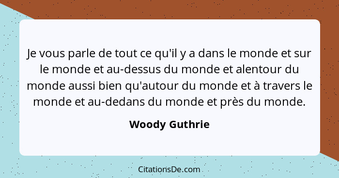 Je vous parle de tout ce qu'il y a dans le monde et sur le monde et au-dessus du monde et alentour du monde aussi bien qu'autour du mo... - Woody Guthrie