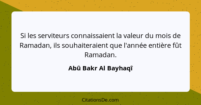 Si les serviteurs connaissaient la valeur du mois de Ramadan, ils souhaiteraient que l'année entière fût Ramadan.... - Abû Bakr Al Bayhaqî