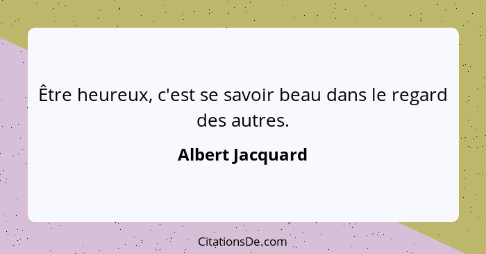 Être heureux, c'est se savoir beau dans le regard des autres.... - Albert Jacquard