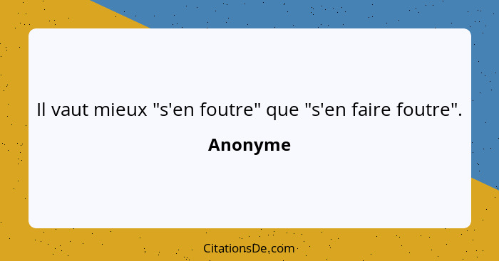 Il vaut mieux "s'en foutre" que "s'en faire foutre".... - Anonyme