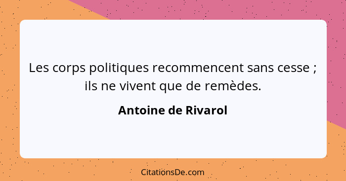 Les corps politiques recommencent sans cesse ; ils ne vivent que de remèdes.... - Antoine de Rivarol