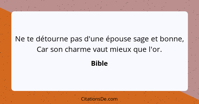 Ne te détourne pas d'une épouse sage et bonne, Car son charme vaut mieux que l'or.... - Bible