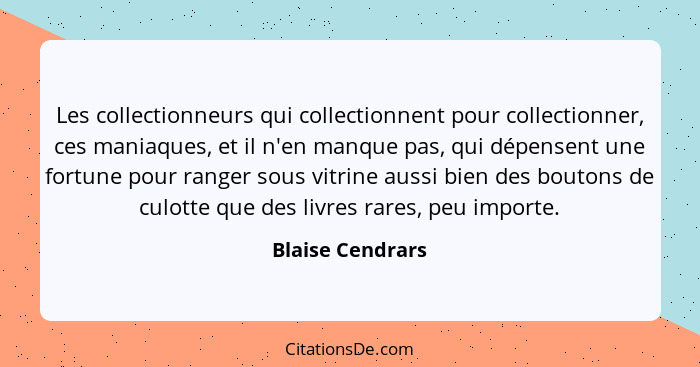 Les collectionneurs qui collectionnent pour collectionner, ces maniaques, et il n'en manque pas, qui dépensent une fortune pour rang... - Blaise Cendrars