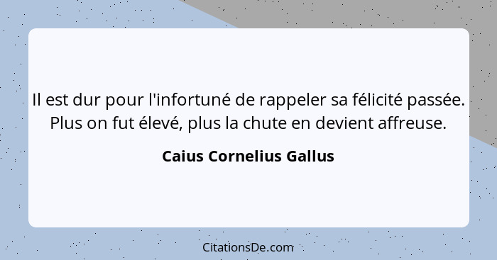 Il est dur pour l'infortuné de rappeler sa félicité passée. Plus on fut élevé, plus la chute en devient affreuse.... - Caius Cornelius Gallus