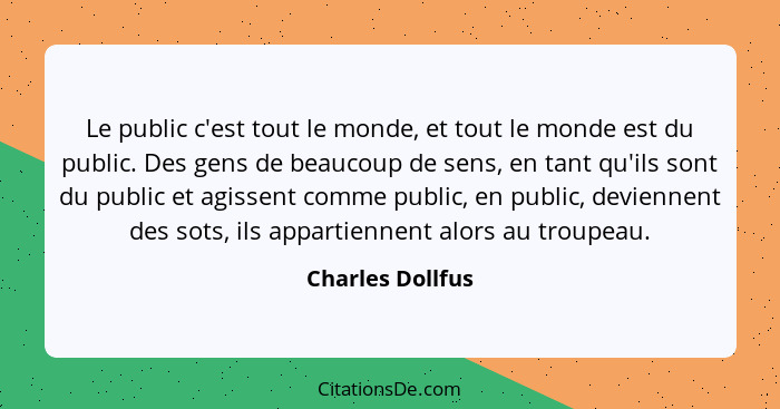 Le public c'est tout le monde, et tout le monde est du public. Des gens de beaucoup de sens, en tant qu'ils sont du public et agisse... - Charles Dollfus