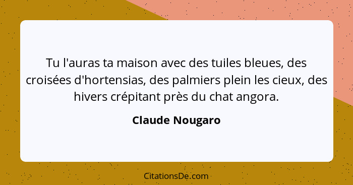 Tu l'auras ta maison avec des tuiles bleues, des croisées d'hortensias, des palmiers plein les cieux, des hivers crépitant près du ch... - Claude Nougaro