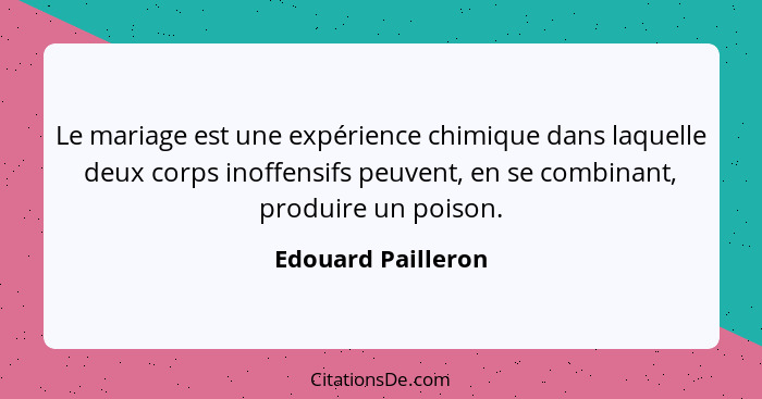 Le mariage est une expérience chimique dans laquelle deux corps inoffensifs peuvent, en se combinant, produire un poison.... - Edouard Pailleron