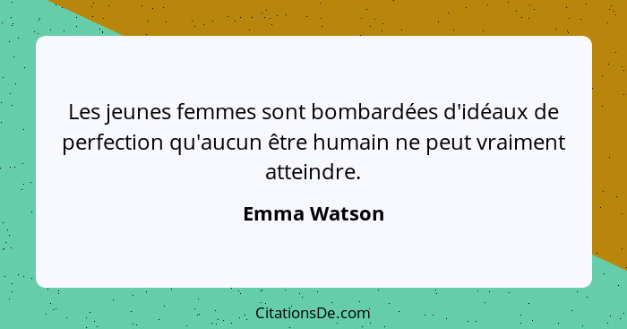 Les jeunes femmes sont bombardées d'idéaux de perfection qu'aucun être humain ne peut vraiment atteindre.... - Emma Watson