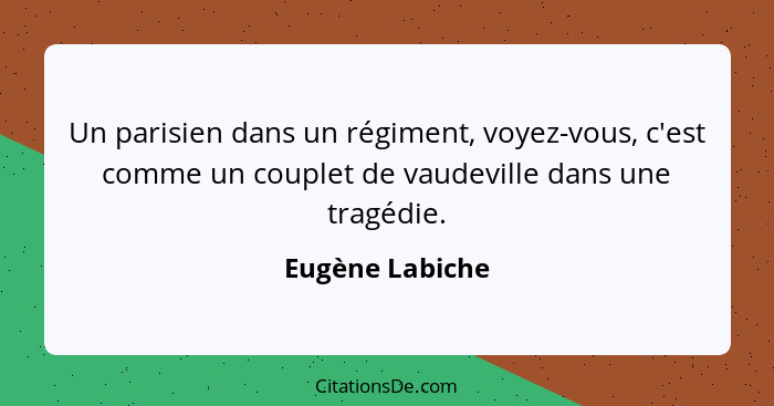 Un parisien dans un régiment, voyez-vous, c'est comme un couplet de vaudeville dans une tragédie.... - Eugène Labiche