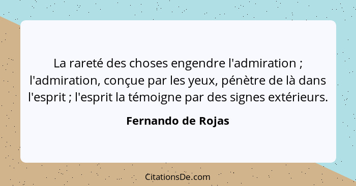 La rareté des choses engendre l'admiration ; l'admiration, conçue par les yeux, pénètre de là dans l'esprit ; l'esprit l... - Fernando de Rojas