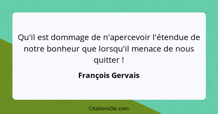 Qu'il est dommage de n'apercevoir l'étendue de notre bonheur que lorsqu'il menace de nous quitter !... - François Gervais