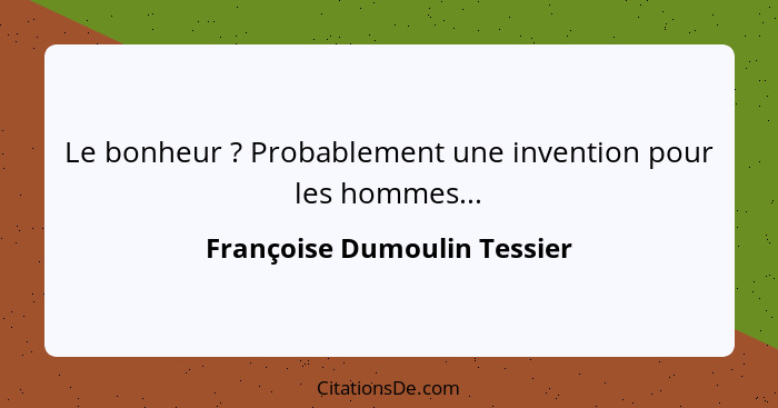 Le bonheur ? Probablement une invention pour les hommes...... - Françoise Dumoulin Tessier