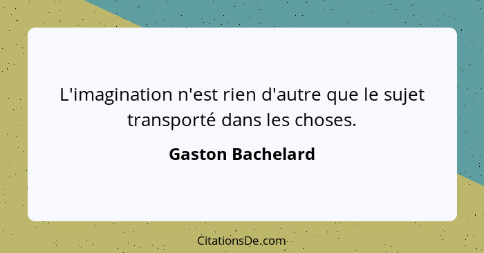 L'imagination n'est rien d'autre que le sujet transporté dans les choses.... - Gaston Bachelard