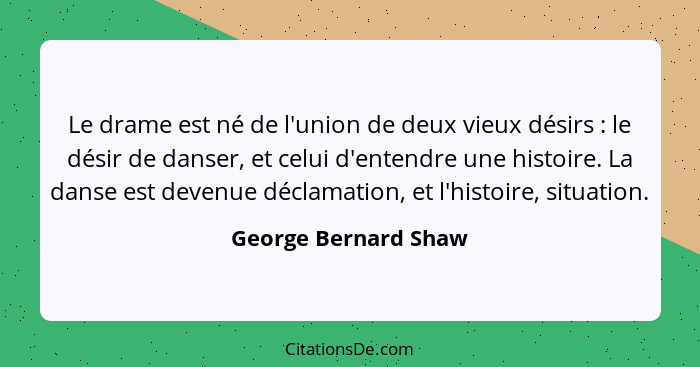 Le drame est né de l'union de deux vieux désirs : le désir de danser, et celui d'entendre une histoire. La danse est devenu... - George Bernard Shaw