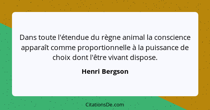 Dans toute l'étendue du règne animal la conscience apparaît comme proportionnelle à la puissance de choix dont l'être vivant dispose.... - Henri Bergson