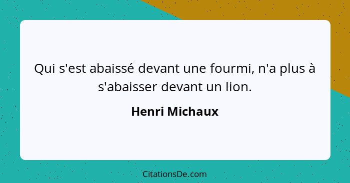 Qui s'est abaissé devant une fourmi, n'a plus à s'abaisser devant un lion.... - Henri Michaux