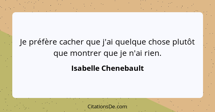 Je préfère cacher que j'ai quelque chose plutôt que montrer que je n'ai rien.... - Isabelle Chenebault