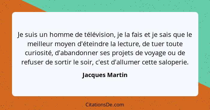 Je suis un homme de télévision, je la fais et je sais que le meilleur moyen d'éteindre la lecture, de tuer toute curiosité, d'abandon... - Jacques Martin