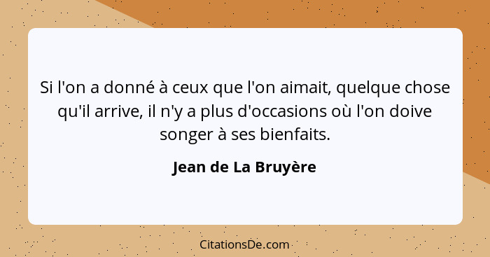 Si l'on a donné à ceux que l'on aimait, quelque chose qu'il arrive, il n'y a plus d'occasions où l'on doive songer à ses bienfait... - Jean de La Bruyère