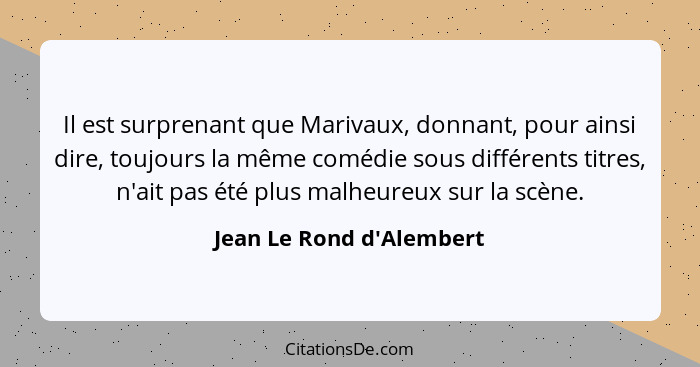 Il est surprenant que Marivaux, donnant, pour ainsi dire, toujours la même comédie sous différents titres, n'ait pas été... - Jean Le Rond d'Alembert