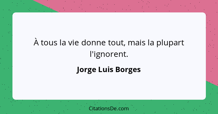 À tous la vie donne tout, mais la plupart l'ignorent.... - Jorge Luis Borges