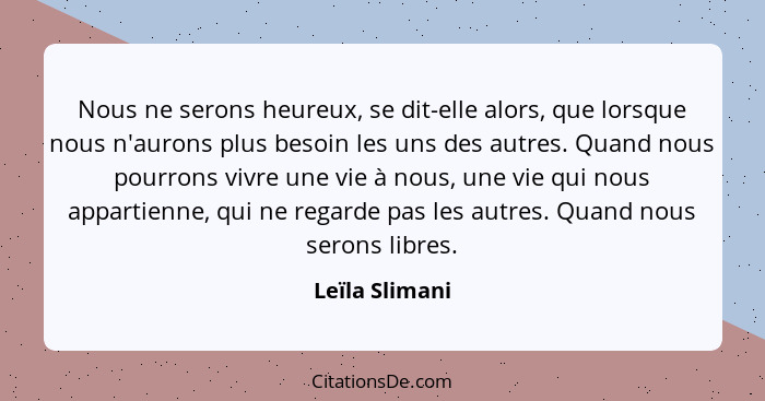 Nous ne serons heureux, se dit-elle alors, que lorsque nous n'aurons plus besoin les uns des autres. Quand nous pourrons vivre une vie... - Leïla Slimani