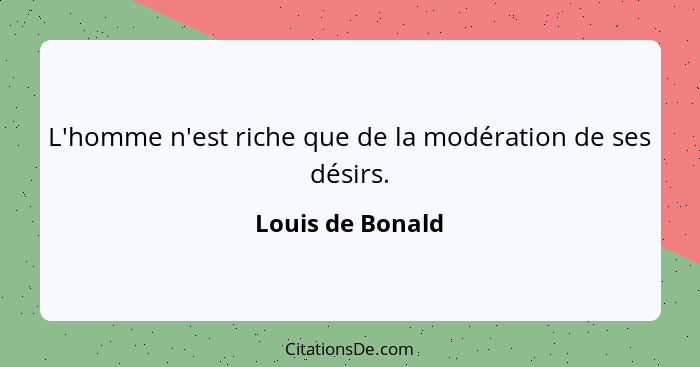 L'homme n'est riche que de la modération de ses désirs.... - Louis de Bonald