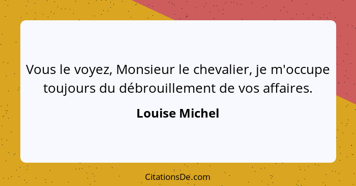 Vous le voyez, Monsieur le chevalier, je m'occupe toujours du débrouillement de vos affaires.... - Louise Michel