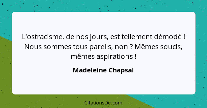 L'ostracisme, de nos jours, est tellement démodé ! Nous sommes tous pareils, non ? Mêmes soucis, mêmes aspirations ... - Madeleine Chapsal