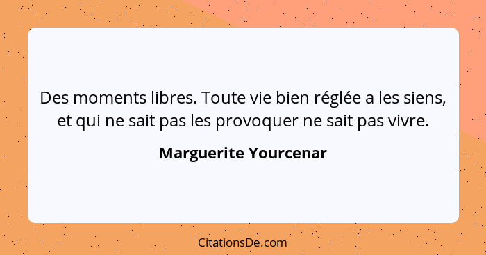 Des moments libres. Toute vie bien réglée a les siens, et qui ne sait pas les provoquer ne sait pas vivre.... - Marguerite Yourcenar