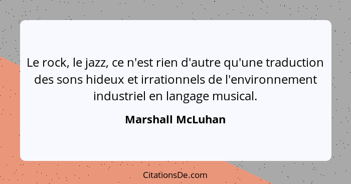 Le rock, le jazz, ce n'est rien d'autre qu'une traduction des sons hideux et irrationnels de l'environnement industriel en langage... - Marshall McLuhan