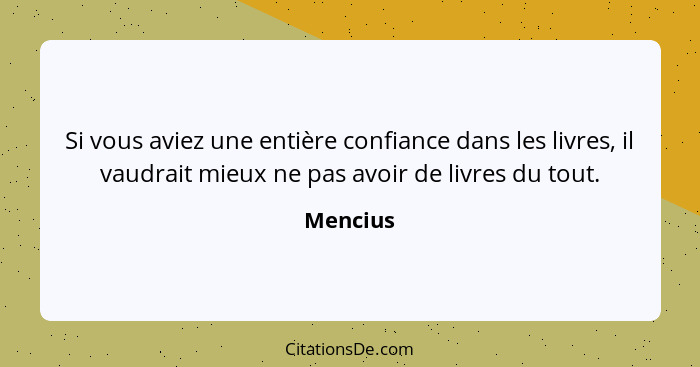 Si vous aviez une entière confiance dans les livres, il vaudrait mieux ne pas avoir de livres du tout.... - Mencius