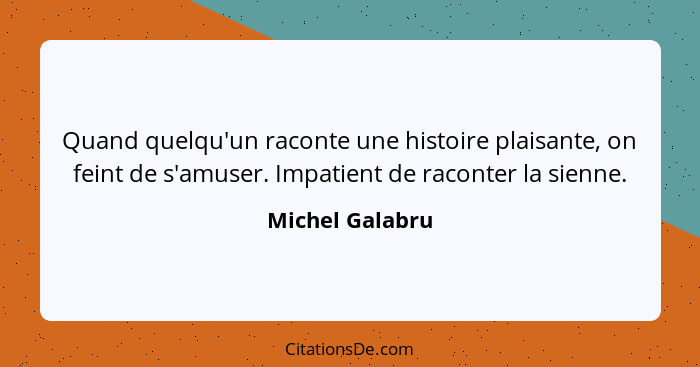 Quand quelqu'un raconte une histoire plaisante, on feint de s'amuser. Impatient de raconter la sienne.... - Michel Galabru
