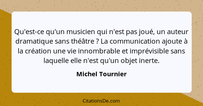 Qu'est-ce qu'un musicien qui n'est pas joué, un auteur dramatique sans théâtre ? La communication ajoute à la création une vie... - Michel Tournier