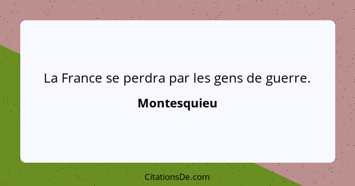 La France se perdra par les gens de guerre.... - Montesquieu