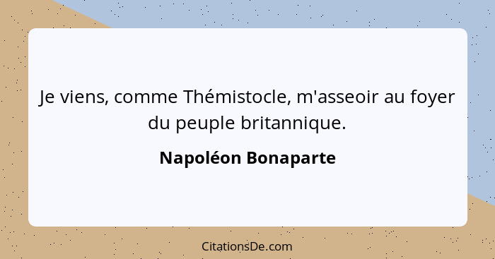 Je viens, comme Thémistocle, m'asseoir au foyer du peuple britannique.... - Napoléon Bonaparte