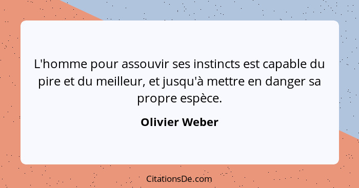 L'homme pour assouvir ses instincts est capable du pire et du meilleur, et jusqu'à mettre en danger sa propre espèce.... - Olivier Weber
