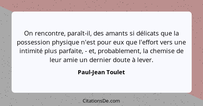 On rencontre, paraît-il, des amants si délicats que la possession physique n'est pour eux que l'effort vers une intimité plus parfa... - Paul-Jean Toulet