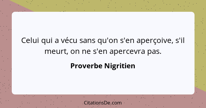 Celui qui a vécu sans qu'on s'en aperçoive, s'il meurt, on ne s'en apercevra pas.... - Proverbe Nigritien